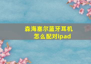 森海塞尔蓝牙耳机怎么配对ipad