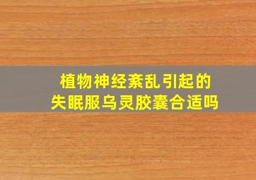 植物神经紊乱引起的失眠服乌灵胶囊合适吗