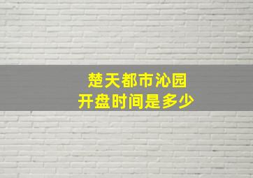 楚天都市沁园开盘时间是多少