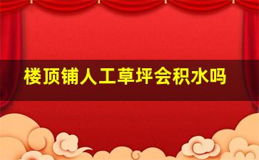 楼顶铺人工草坪会积水吗