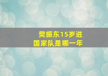 樊振东15岁进国家队是哪一年