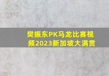 樊振东PK马龙比赛视频2023新加坡大满贯