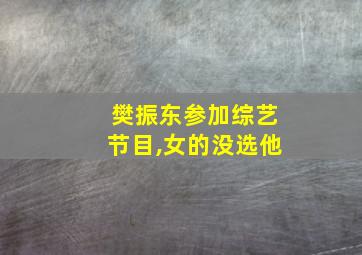 樊振东参加综艺节目,女的没选他