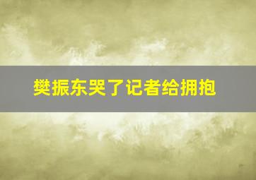 樊振东哭了记者给拥抱