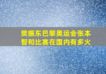 樊振东巴黎奥运会张本智和比赛在国内有多火