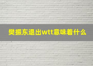 樊振东退出wtt意味着什么