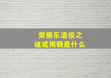 樊振东退役之谜或揭晓是什么