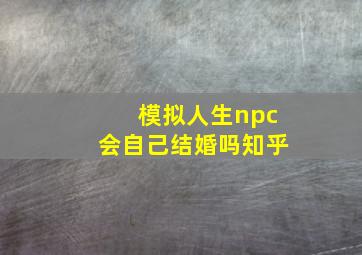 模拟人生npc会自己结婚吗知乎