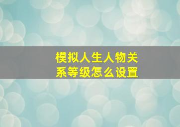 模拟人生人物关系等级怎么设置