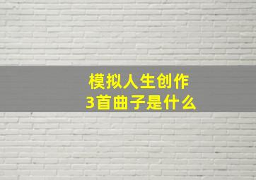 模拟人生创作3首曲子是什么