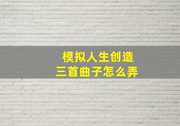 模拟人生创造三首曲子怎么弄