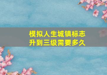 模拟人生城镇标志升到三级需要多久