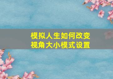 模拟人生如何改变视角大小模式设置