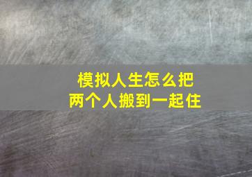 模拟人生怎么把两个人搬到一起住