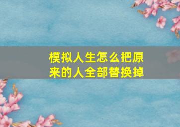 模拟人生怎么把原来的人全部替换掉