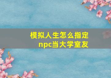 模拟人生怎么指定npc当大学室友