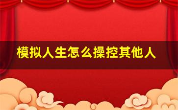 模拟人生怎么操控其他人