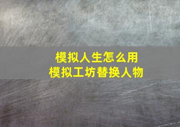 模拟人生怎么用模拟工坊替换人物