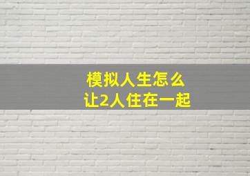 模拟人生怎么让2人住在一起