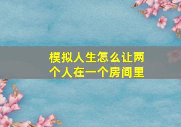 模拟人生怎么让两个人在一个房间里