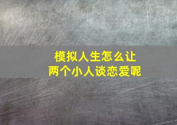 模拟人生怎么让两个小人谈恋爱呢