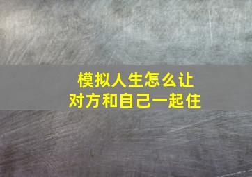 模拟人生怎么让对方和自己一起住