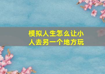 模拟人生怎么让小人去另一个地方玩