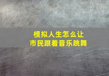 模拟人生怎么让市民跟着音乐跳舞