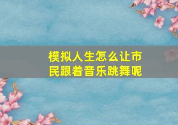 模拟人生怎么让市民跟着音乐跳舞呢