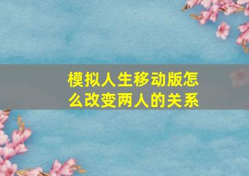 模拟人生移动版怎么改变两人的关系