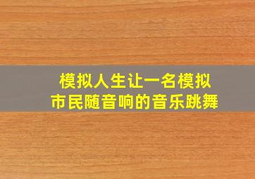 模拟人生让一名模拟市民随音响的音乐跳舞