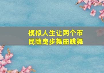 模拟人生让两个市民随曳步舞曲跳舞