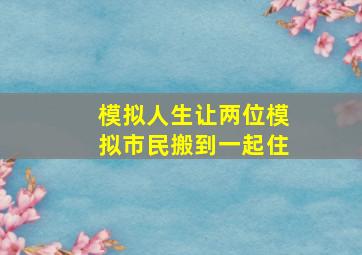 模拟人生让两位模拟市民搬到一起住