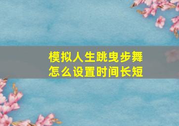 模拟人生跳曳步舞怎么设置时间长短