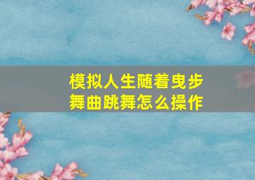 模拟人生随着曳步舞曲跳舞怎么操作