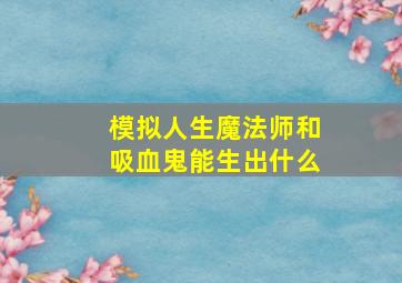 模拟人生魔法师和吸血鬼能生出什么