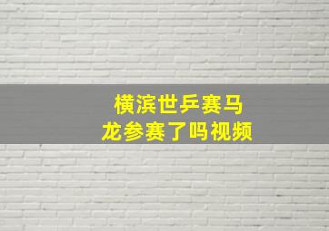 横滨世乒赛马龙参赛了吗视频