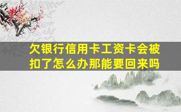 欠银行信用卡工资卡会被扣了怎么办那能要回来吗