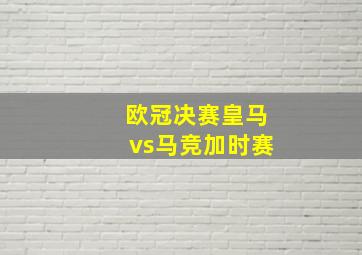 欧冠决赛皇马vs马竞加时赛