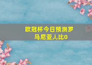 欧冠杯今日预测罗马尼亚,i,比0