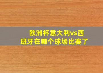 欧洲杯意大利vs西班牙在哪个球场比赛了