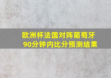 欧洲杯法国对阵葡萄牙90分钟内比分预测结果