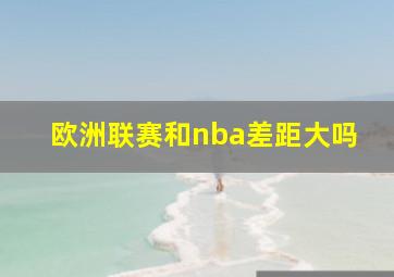 欧洲联赛和nba差距大吗