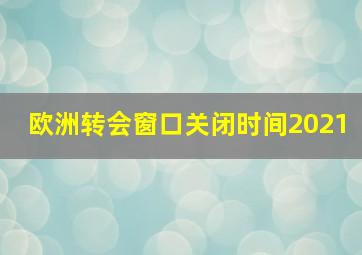 欧洲转会窗口关闭时间2021