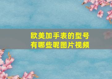 欧美加手表的型号有哪些呢图片视频