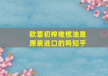 欧蕾初榨橄榄油是原装进口的吗知乎