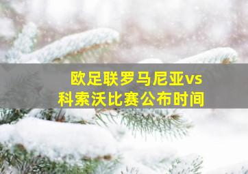 欧足联罗马尼亚vs科索沃比赛公布时间