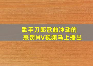 歌手刀郎歌曲冲动的惩罚MV视频马上播出