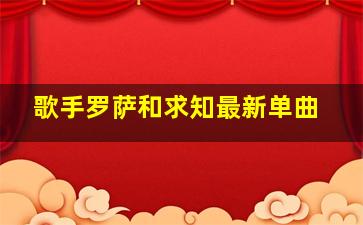 歌手罗萨和求知最新单曲