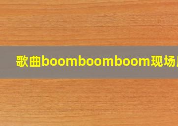 歌曲boomboomboom现场版视频